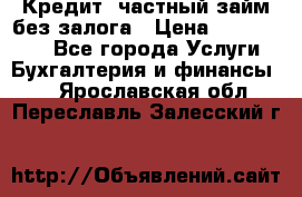 Кредит, частный займ без залога › Цена ­ 3 000 000 - Все города Услуги » Бухгалтерия и финансы   . Ярославская обл.,Переславль-Залесский г.